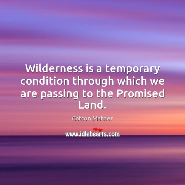 Wilderness is a temporary condition through which we are passing to the Promised Land. Cotton Mather Picture Quote