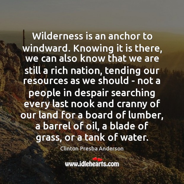 Wilderness is an anchor to windward. Knowing it is there, we can Clinton Presba Anderson Picture Quote