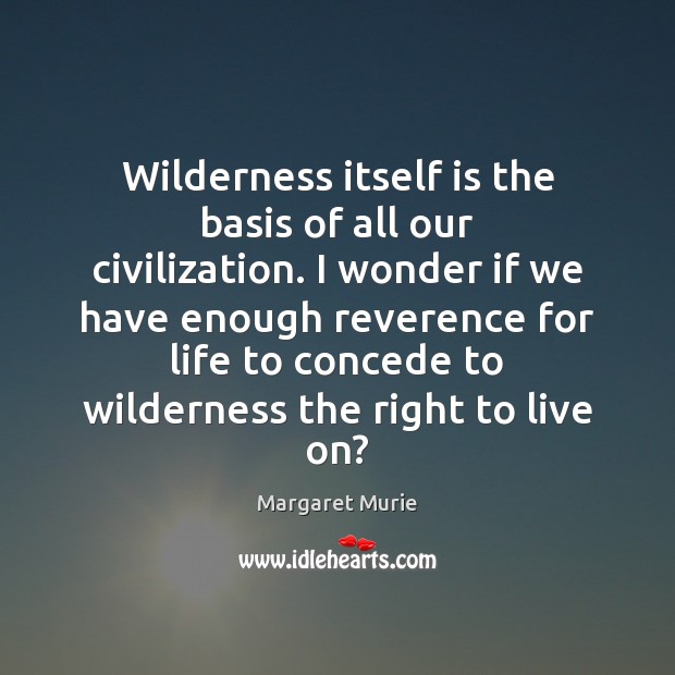 Wilderness itself is the basis of all our civilization. I wonder if Margaret Murie Picture Quote