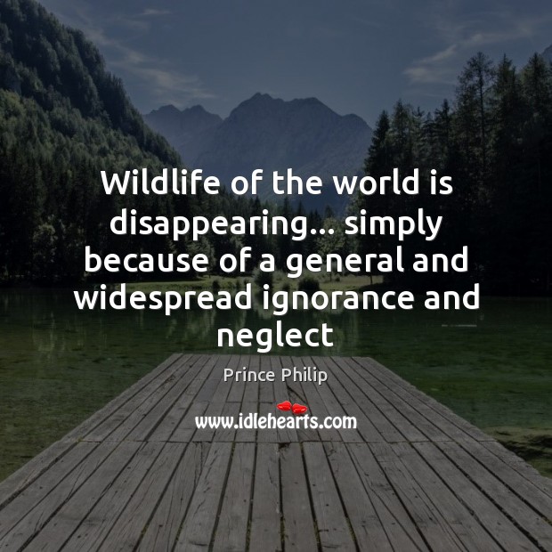 Wildlife of the world is disappearing… simply because of a general and Prince Philip Picture Quote