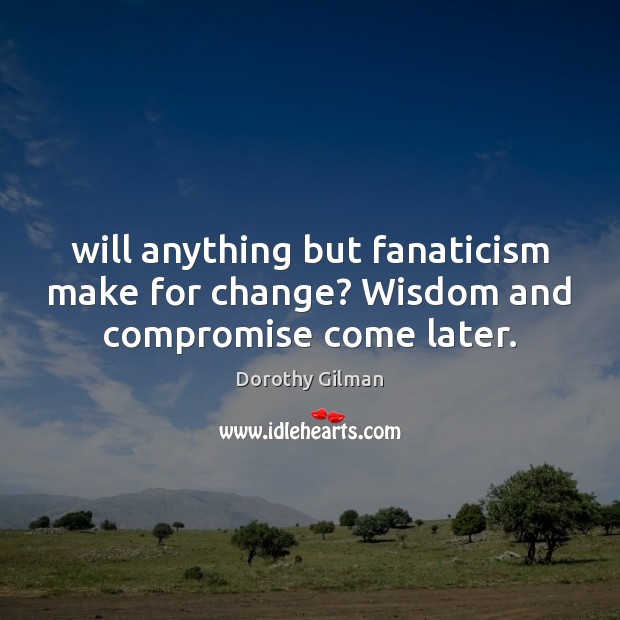 Will anything but fanaticism make for change? Wisdom and compromise come later. Dorothy Gilman Picture Quote