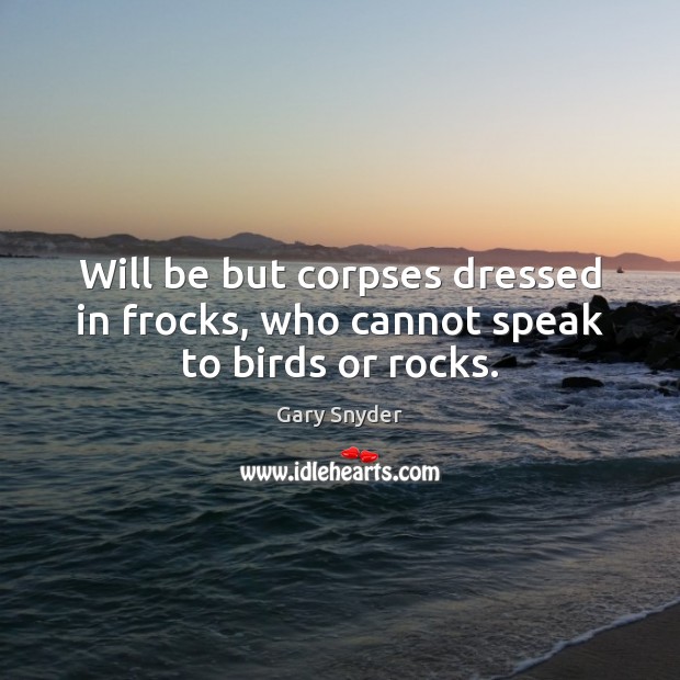 Will be but corpses dressed in frocks, who cannot speak to birds or rocks. Gary Snyder Picture Quote
