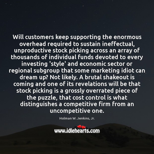 Will customers keep supporting the enormous overhead required to sustain ineffectual, unproductive Holman W. Jenkins, Jr. Picture Quote
