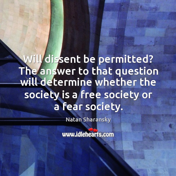 Will dissent be permitted? the answer to that question will determine whether the society is a free society or a fear society. Natan Sharansky Picture Quote
