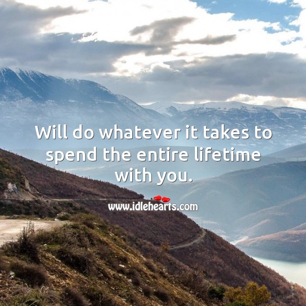 Will do whatever it takes to spend the entire lifetime with you. Image