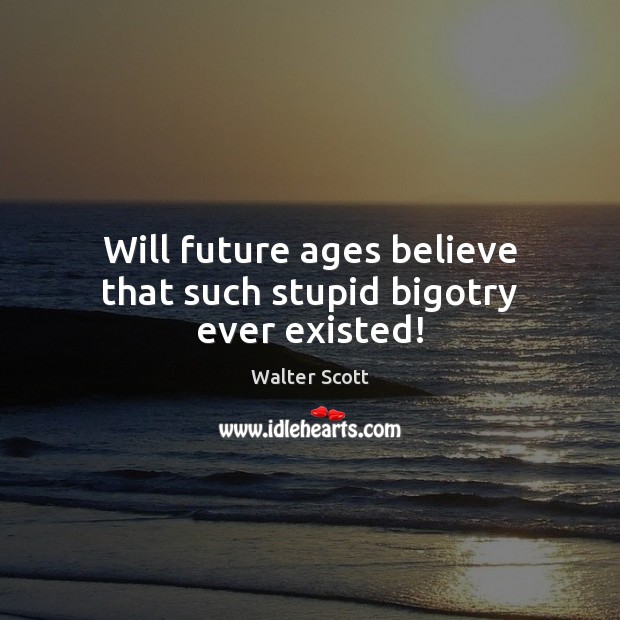 Will future ages believe that such stupid bigotry ever existed! Walter Scott Picture Quote