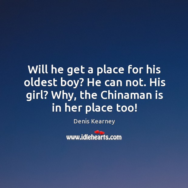 Will he get a place for his oldest boy? he can not. His girl? why, the chinaman is in her place too! Denis Kearney Picture Quote