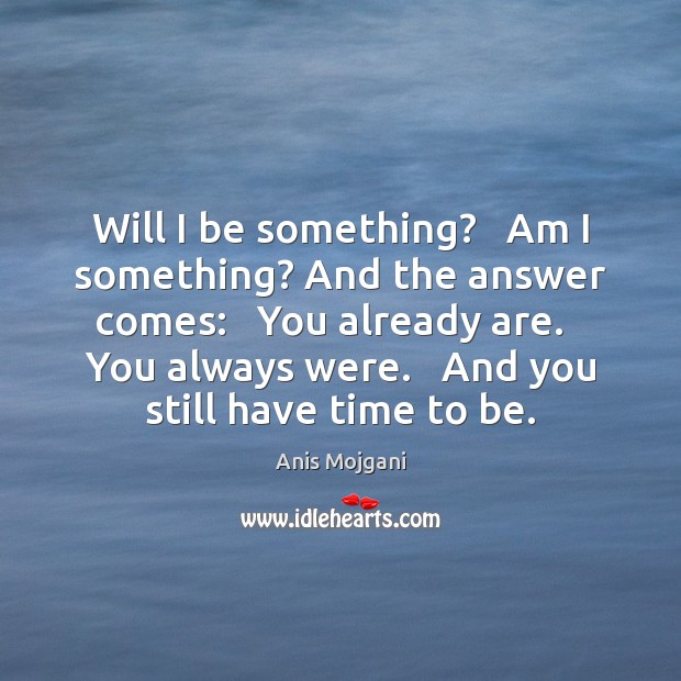 Will I be something?   Am I something? And the answer comes:   You Anis Mojgani Picture Quote