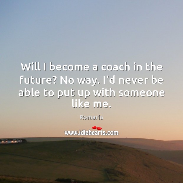 Will I become a coach in the future? No way. I’d never Romario Picture Quote