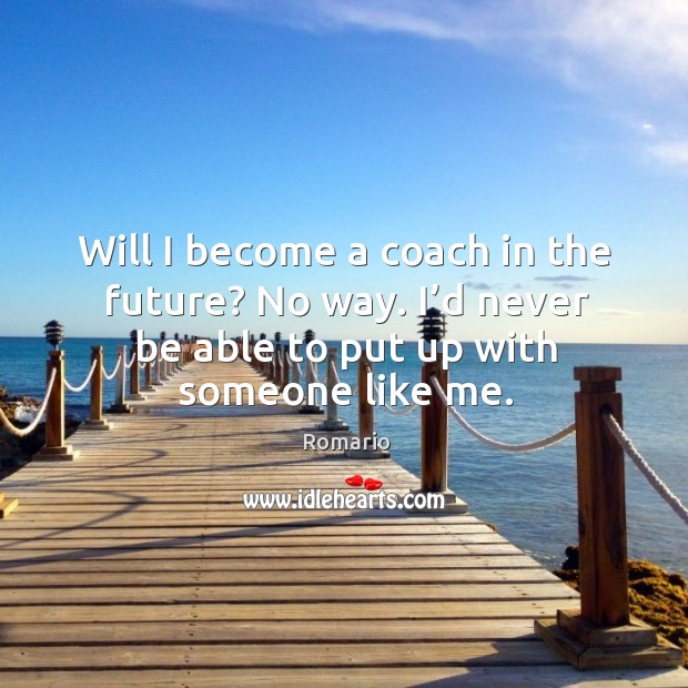 Will I become a coach in the future? no way. I’d never be able to put up with someone like me. Romario Picture Quote
