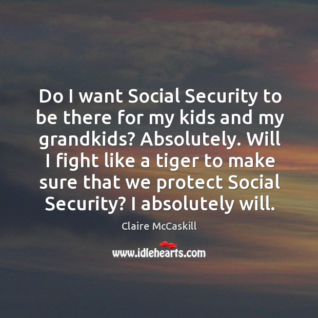 Will I fight like a tiger to make sure that we protect social security? I absolutely will. Claire McCaskill Picture Quote