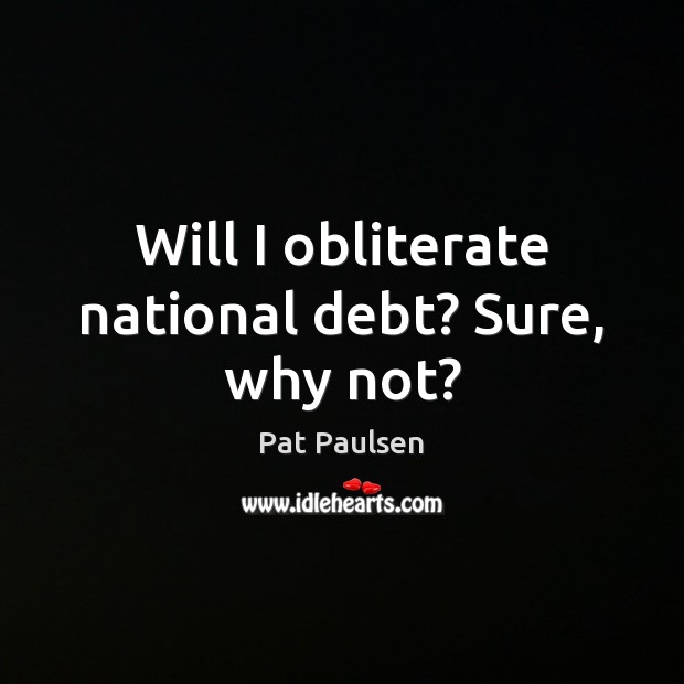 Will I obliterate national debt? Sure, why not? Pat Paulsen Picture Quote