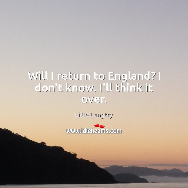 Will I return to England? I don’t know. I’ll think it over. Lillie Langtry Picture Quote