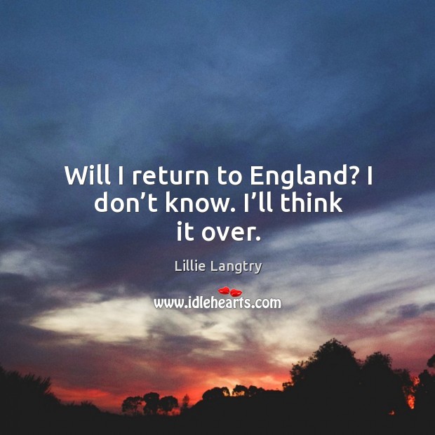 Will I return to england? I don’t know. I’ll think it over. Image