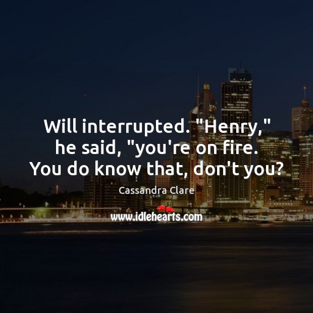 Will interrupted. “Henry,” he said, “you’re on fire. You do know that, don’t you? Image