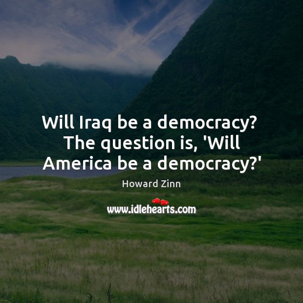 Will Iraq be a democracy?  The question is, ‘Will America be a democracy?’ Howard Zinn Picture Quote