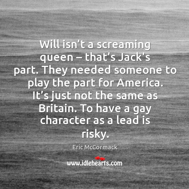 Will isn’t a screaming queen – that’s jack’s part. They needed someone to play the part for america. Eric McCormack Picture Quote