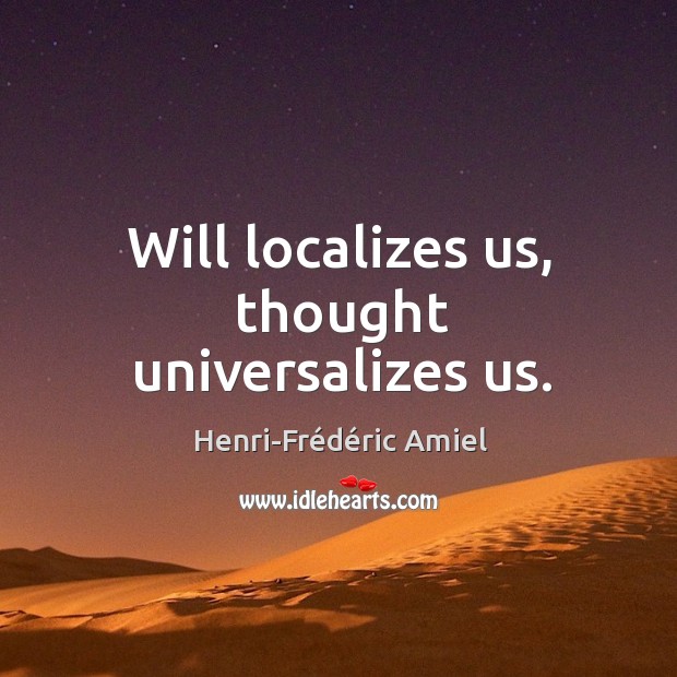 Will localizes us, thought universalizes us. Henri-Frédéric Amiel Picture Quote