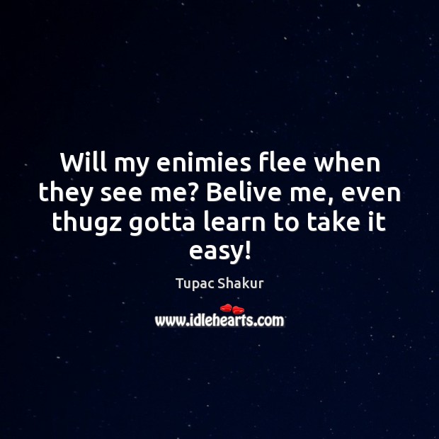 Will my enimies flee when they see me? Belive me, even thugz gotta learn to take it easy! Tupac Shakur Picture Quote