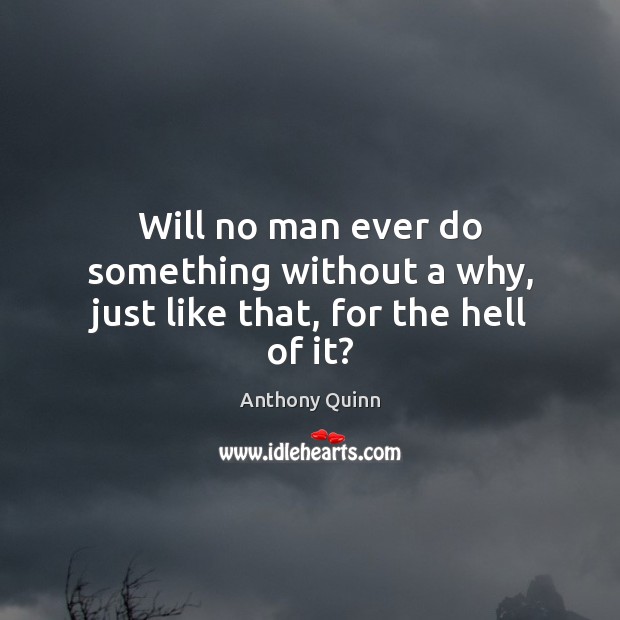 Will no man ever do something without a why, just like that, for the hell of it? Anthony Quinn Picture Quote