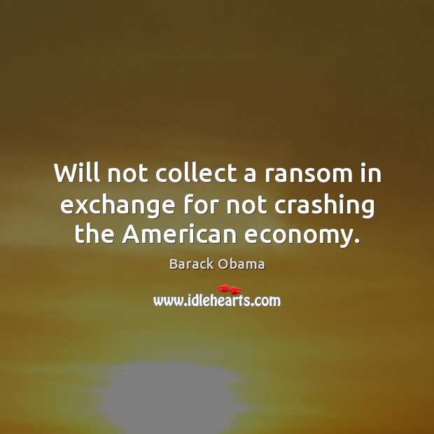 Will not collect a ransom in exchange for not crashing the American economy. Barack Obama Picture Quote
