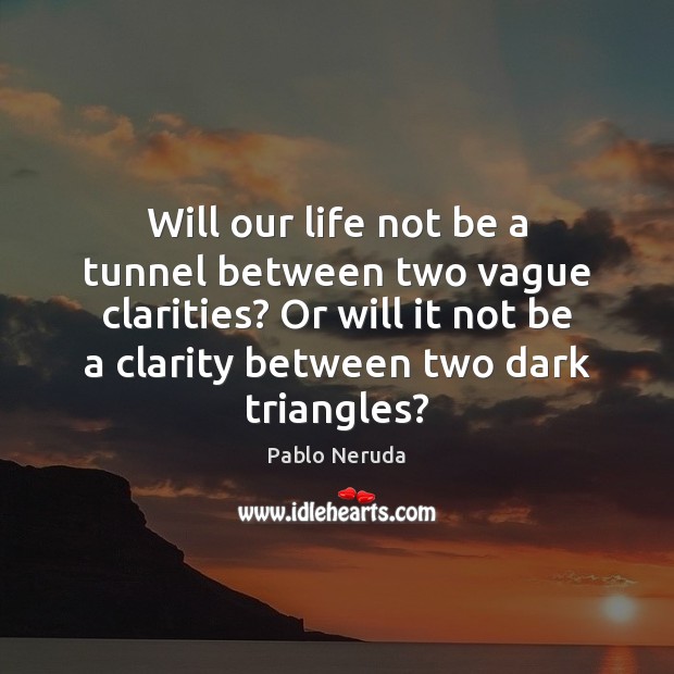 Will our life not be a tunnel between two vague clarities? Or Pablo Neruda Picture Quote