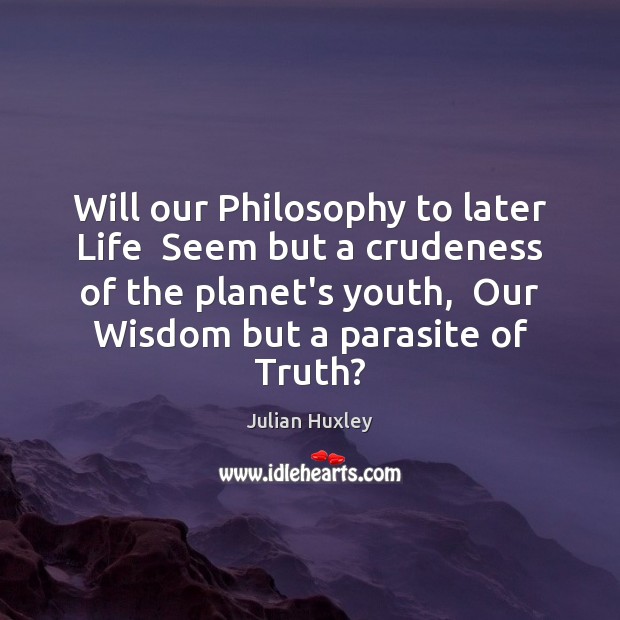 Will our Philosophy to later Life  Seem but a crudeness of the Julian Huxley Picture Quote