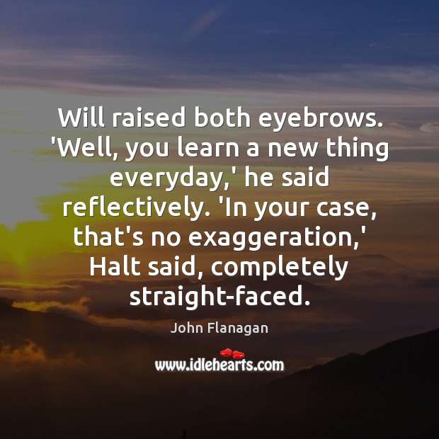 Will raised both eyebrows. ‘Well, you learn a new thing everyday,’ John Flanagan Picture Quote