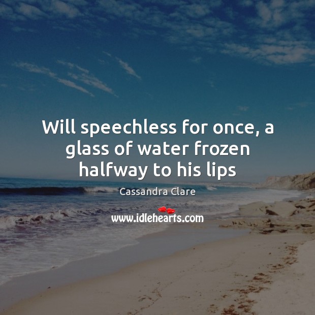 Will speechless for once, a glass of water frozen halfway to his lips Cassandra Clare Picture Quote