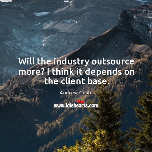 Will the industry outsource more? I think it depends on the client base. Andrew Gould Picture Quote