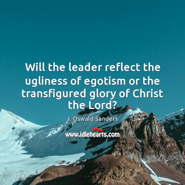 Will the leader reflect the ugliness of egotism or the transfigured glory J. Oswald Sanders Picture Quote