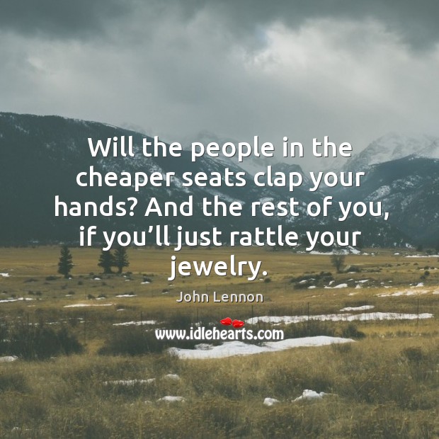 Will the people in the cheaper seats clap your hands? and the rest of you, if you’ll just rattle your jewelry. Image