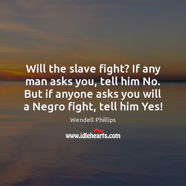 Will the slave fight? If any man asks you, tell him No. Wendell Phillips Picture Quote