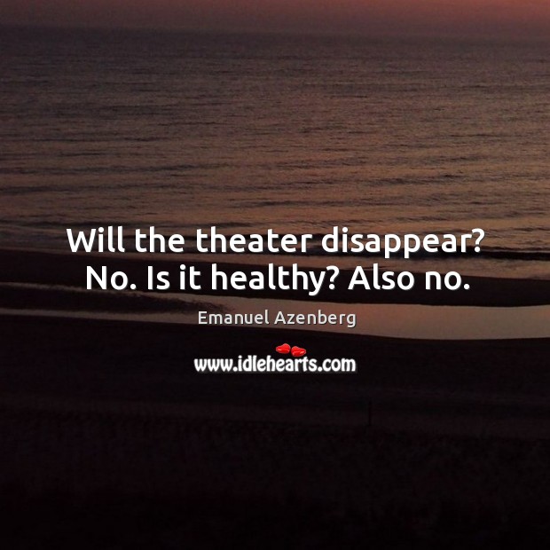 Will the theater disappear? no. Is it healthy? also no. Emanuel Azenberg Picture Quote