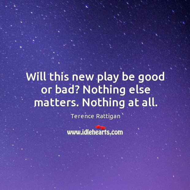 Will this new play be good or bad? nothing else matters. Nothing at all. Terence Rattigan Picture Quote