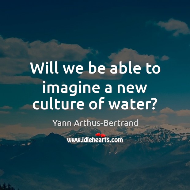 Will we be able to imagine a new culture of water? Culture Quotes Image