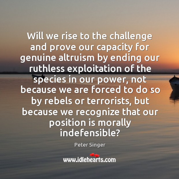 Will we rise to the challenge and prove our capacity for genuine Peter Singer Picture Quote