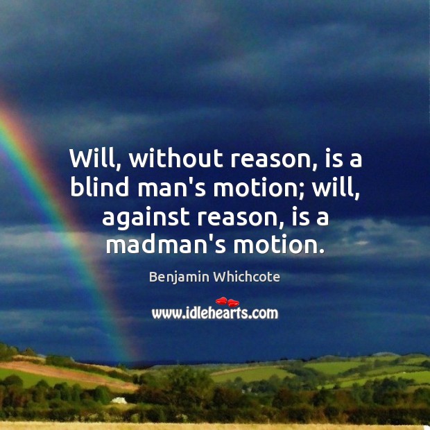 Will, without reason, is a blind man’s motion; will, against reason, is a madman’s motion. Benjamin Whichcote Picture Quote