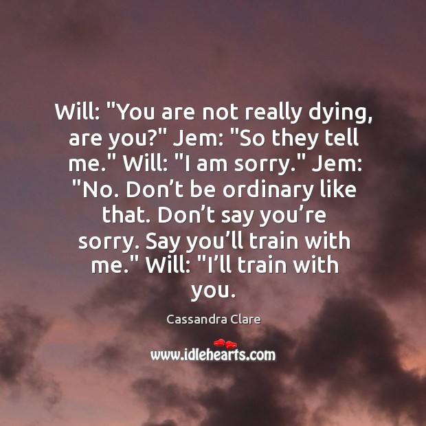 Will: “You are not really dying, are you?” Jem: “So they tell Image