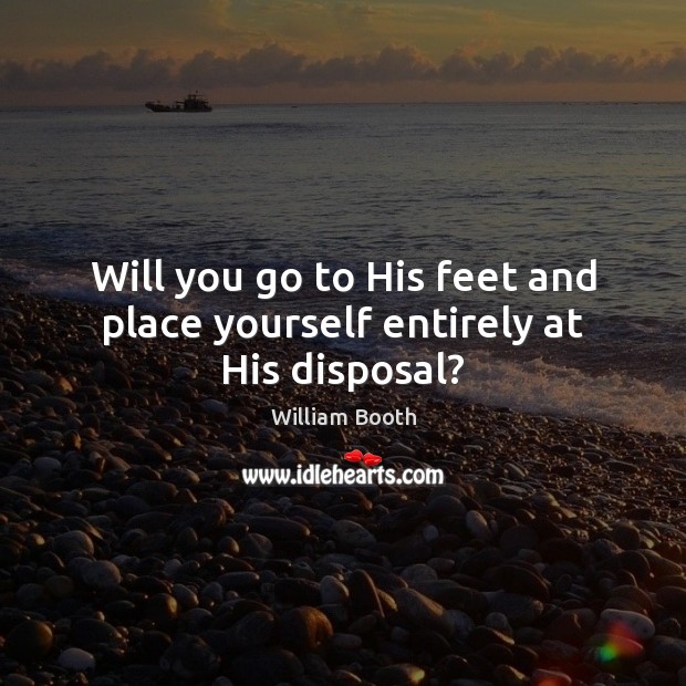 Will you go to His feet and place yourself entirely at His disposal? William Booth Picture Quote