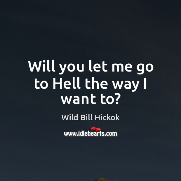 Will you let me go to Hell the way I want to? Wild Bill Hickok Picture Quote