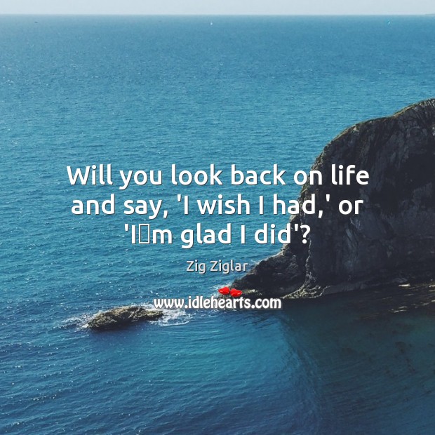 Will you look back on life and say, ‘I wish I had,’ or ‘Im glad I did’? Zig Ziglar Picture Quote