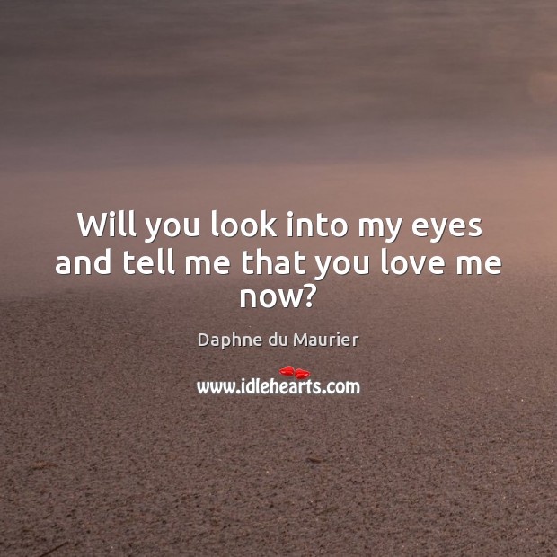 Will you look into my eyes and tell me that you love me now? Daphne du Maurier Picture Quote