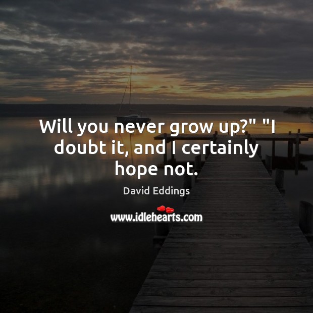 Will you never grow up?” “I doubt it, and I certainly hope not. David Eddings Picture Quote