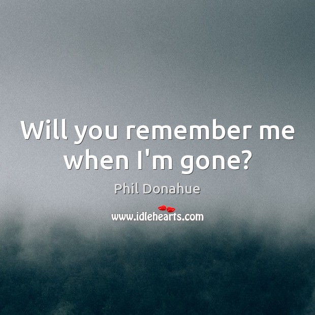 Will you remember me when I’m gone? Phil Donahue Picture Quote