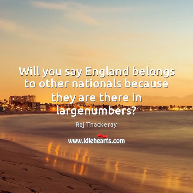 Will you say England belongs to other nationals because they are there in largenumbers? Raj Thackeray Picture Quote