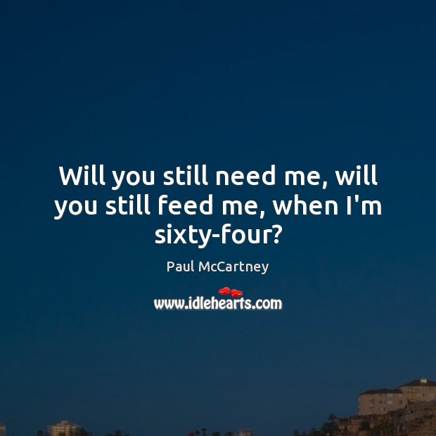 Will you still need me, will you still feed me, when I’m sixty-four? Paul McCartney Picture Quote