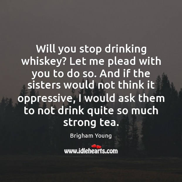 Will you stop drinking whiskey? Let me plead with you to do Brigham Young Picture Quote