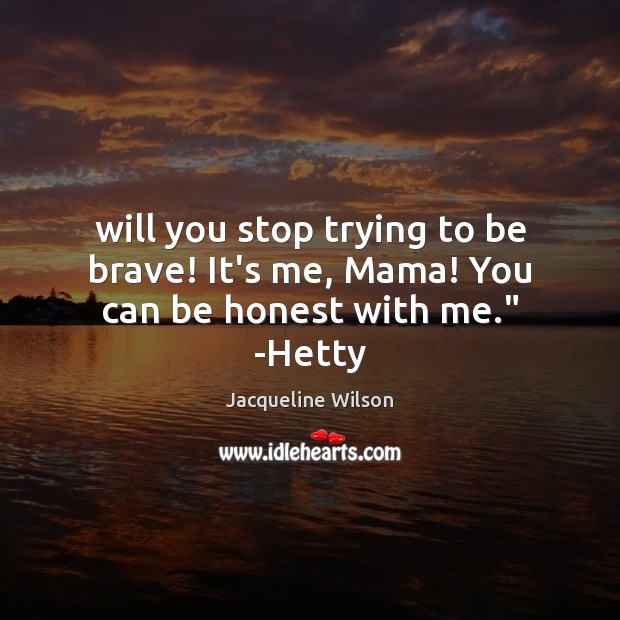 Will you stop trying to be brave! It’s me, Mama! You can be honest with me.” -Hetty Honesty Quotes Image