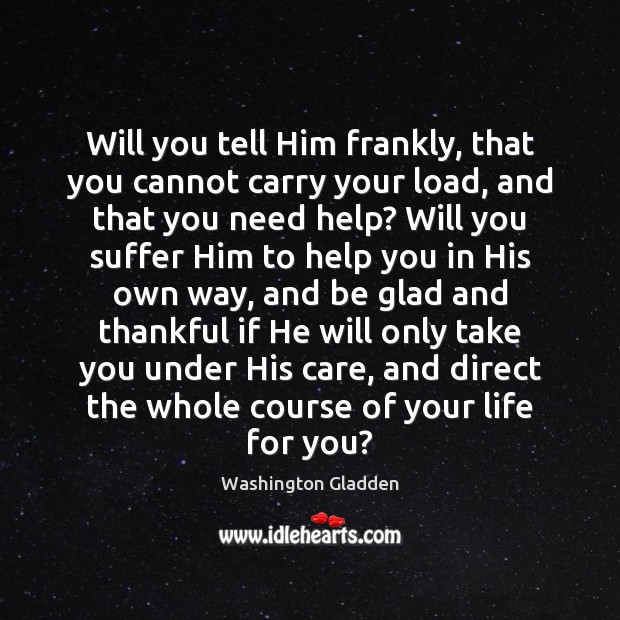 Will you tell Him frankly, that you cannot carry your load, and Washington Gladden Picture Quote
